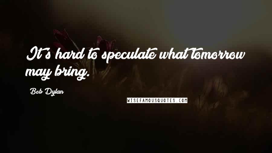 Bob Dylan Quotes: It's hard to speculate what tomorrow may bring.