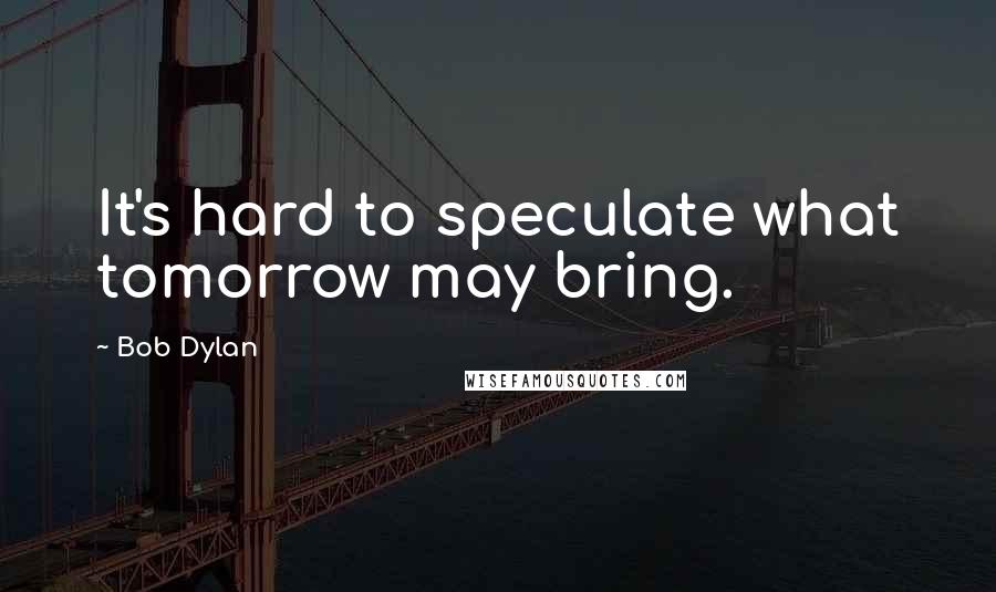 Bob Dylan Quotes: It's hard to speculate what tomorrow may bring.