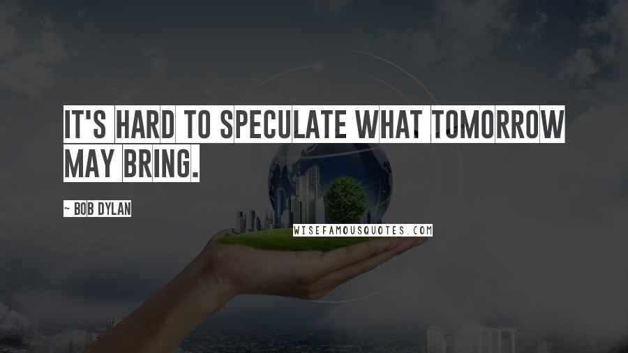 Bob Dylan Quotes: It's hard to speculate what tomorrow may bring.