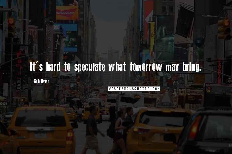 Bob Dylan Quotes: It's hard to speculate what tomorrow may bring.