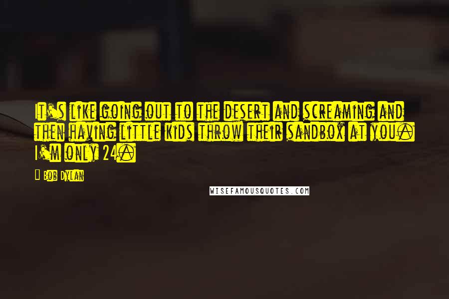 Bob Dylan Quotes: It's like going out to the desert and screaming and then having little kids throw their sandbox at you. I'm only 24.