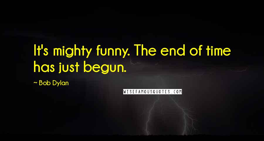 Bob Dylan Quotes: It's mighty funny. The end of time has just begun.