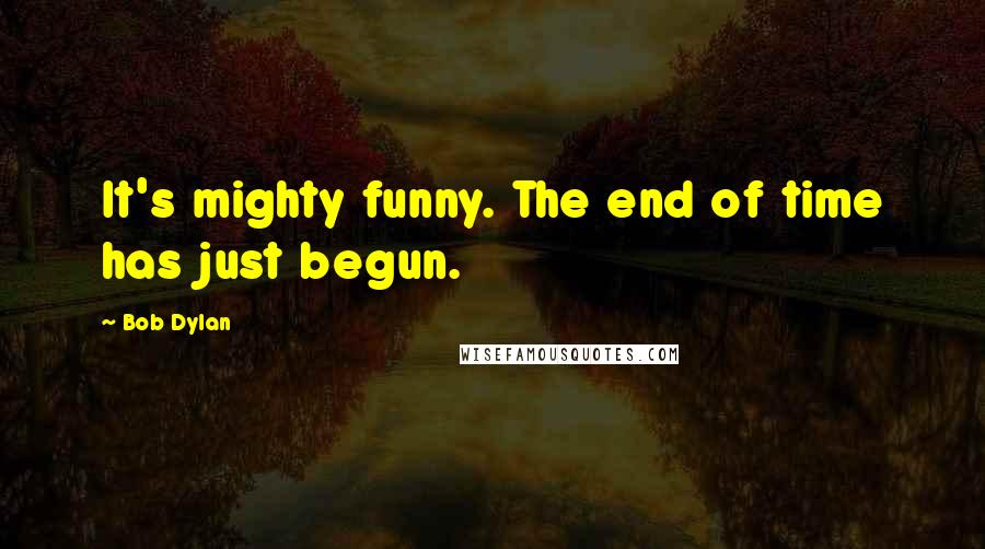 Bob Dylan Quotes: It's mighty funny. The end of time has just begun.