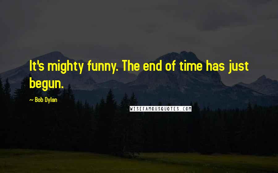 Bob Dylan Quotes: It's mighty funny. The end of time has just begun.