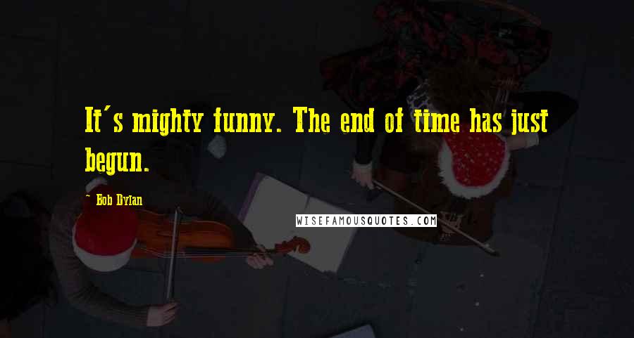 Bob Dylan Quotes: It's mighty funny. The end of time has just begun.