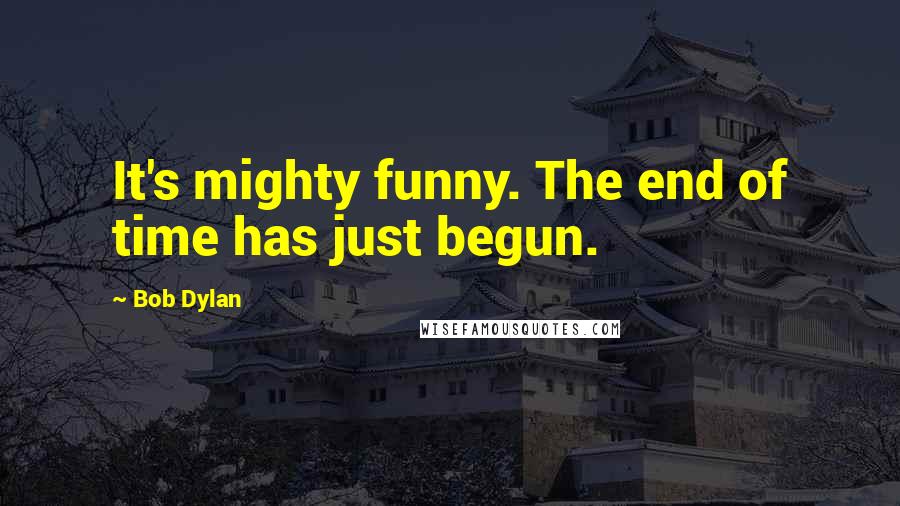 Bob Dylan Quotes: It's mighty funny. The end of time has just begun.