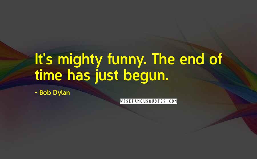 Bob Dylan Quotes: It's mighty funny. The end of time has just begun.