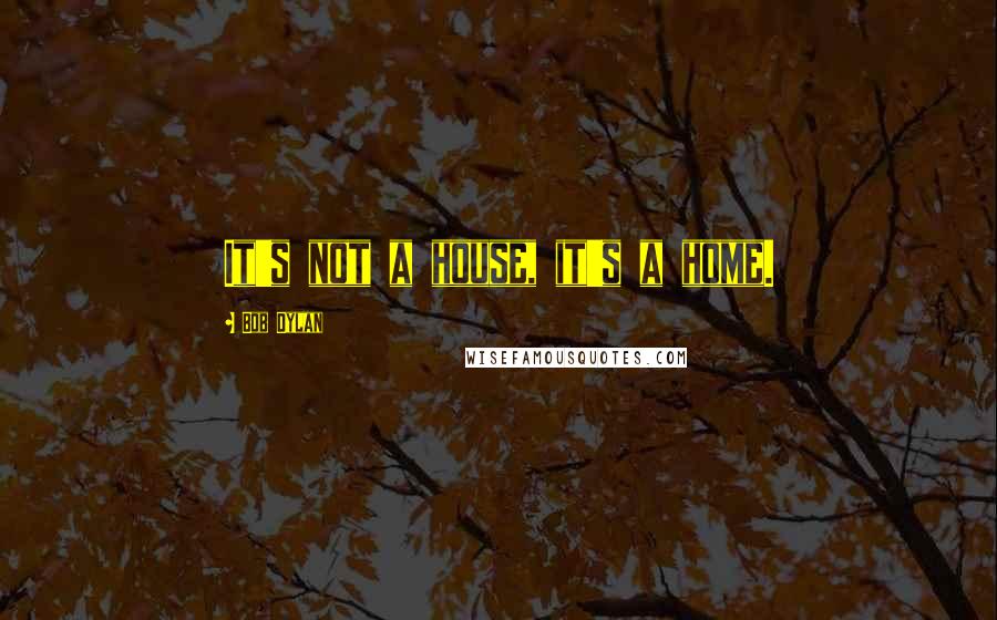 Bob Dylan Quotes: It's not a house, it's a home.