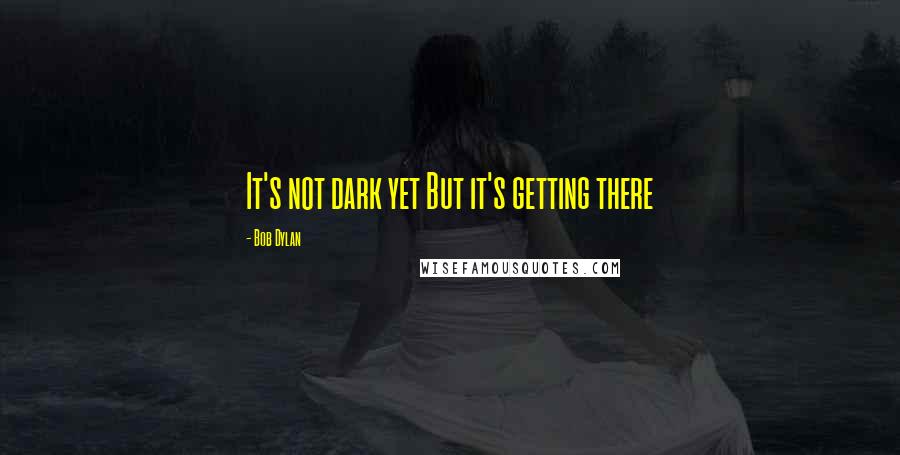 Bob Dylan Quotes: It's not dark yet But it's getting there