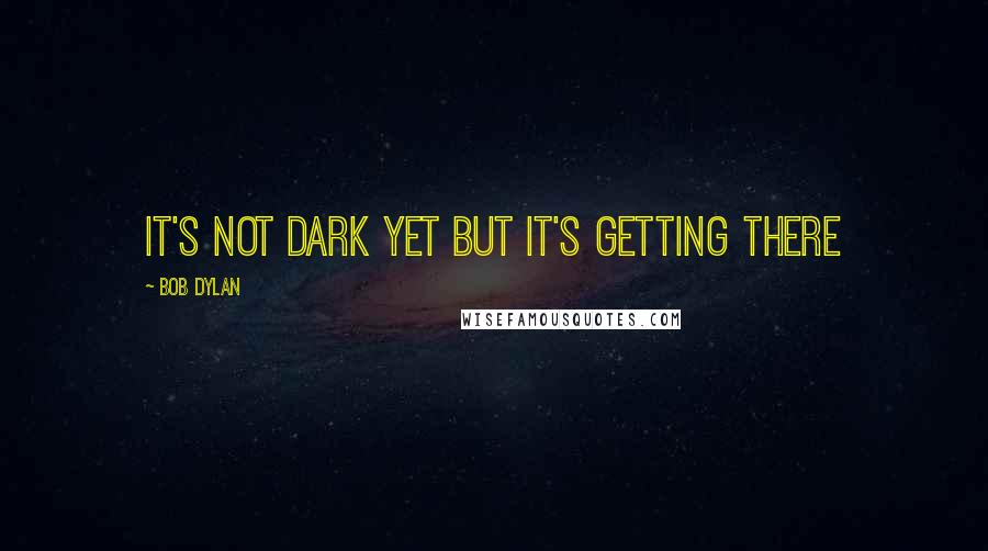 Bob Dylan Quotes: It's not dark yet But it's getting there