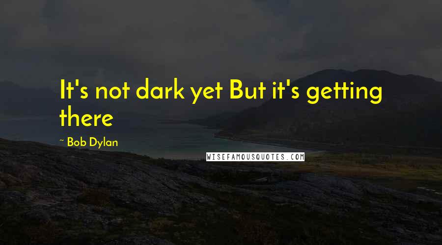 Bob Dylan Quotes: It's not dark yet But it's getting there