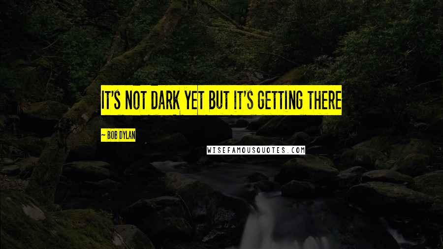 Bob Dylan Quotes: It's not dark yet But it's getting there