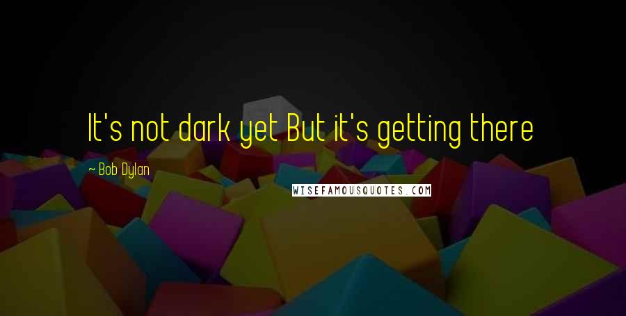 Bob Dylan Quotes: It's not dark yet But it's getting there