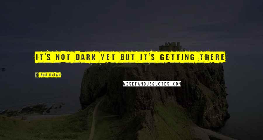 Bob Dylan Quotes: It's not dark yet But it's getting there