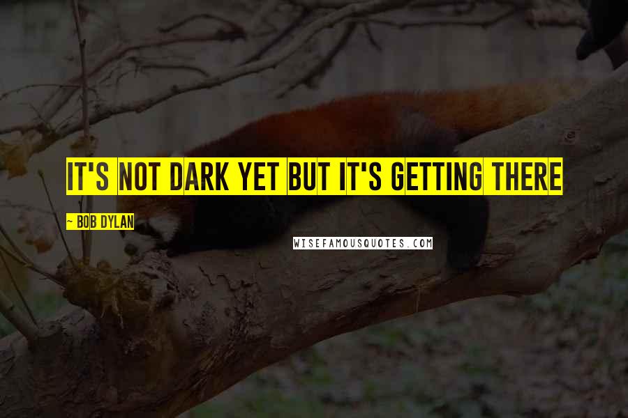 Bob Dylan Quotes: It's not dark yet But it's getting there