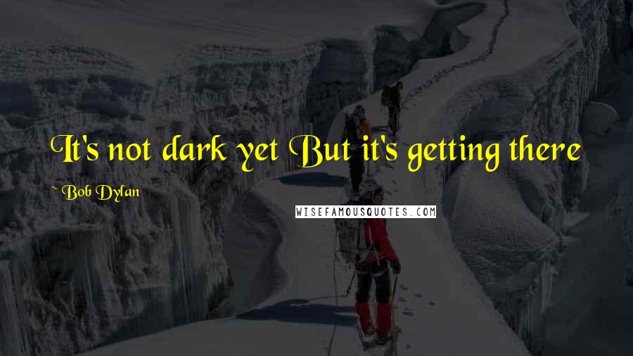Bob Dylan Quotes: It's not dark yet But it's getting there