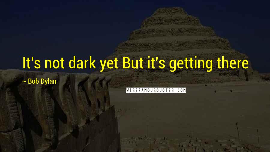 Bob Dylan Quotes: It's not dark yet But it's getting there