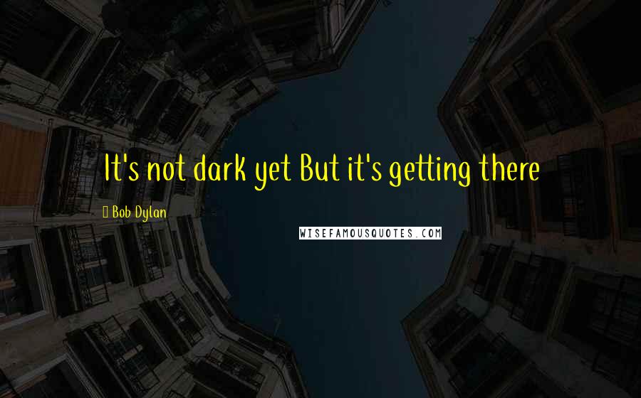 Bob Dylan Quotes: It's not dark yet But it's getting there