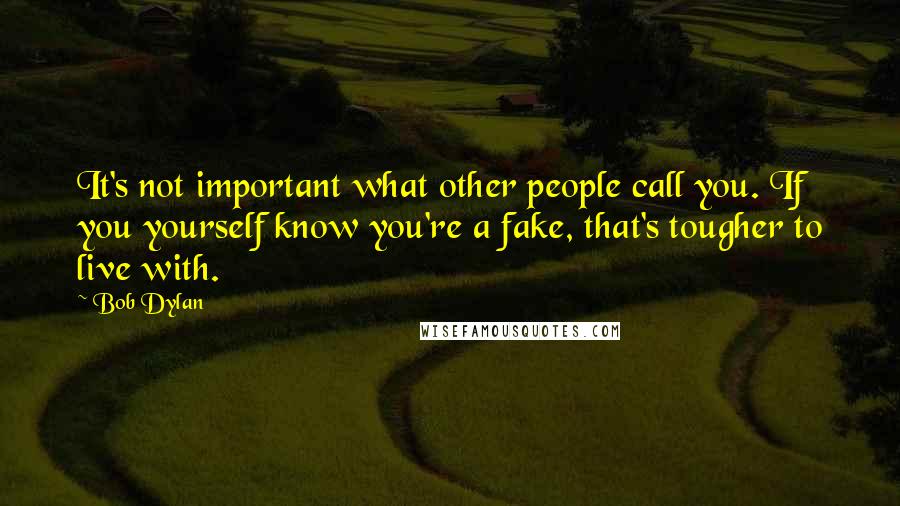 Bob Dylan Quotes: It's not important what other people call you. If you yourself know you're a fake, that's tougher to live with.
