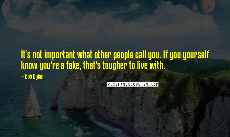 Bob Dylan Quotes: It's not important what other people call you. If you yourself know you're a fake, that's tougher to live with.