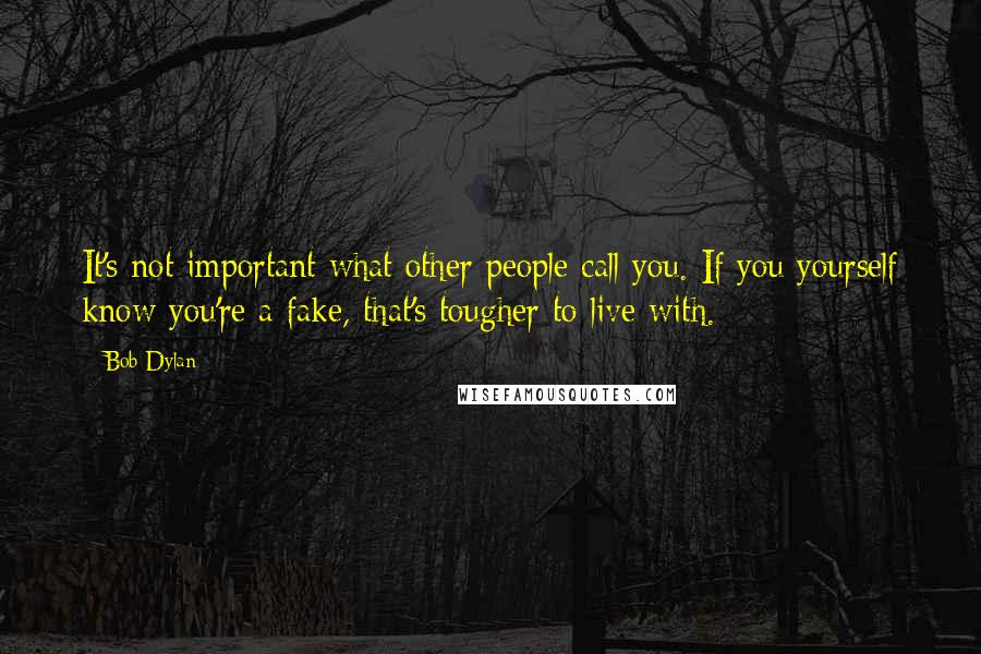 Bob Dylan Quotes: It's not important what other people call you. If you yourself know you're a fake, that's tougher to live with.