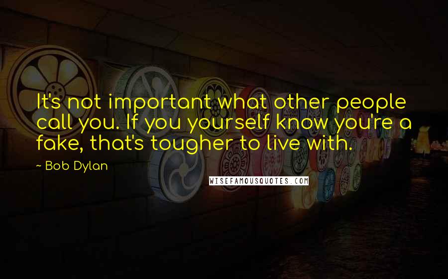 Bob Dylan Quotes: It's not important what other people call you. If you yourself know you're a fake, that's tougher to live with.