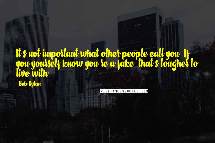 Bob Dylan Quotes: It's not important what other people call you. If you yourself know you're a fake, that's tougher to live with.