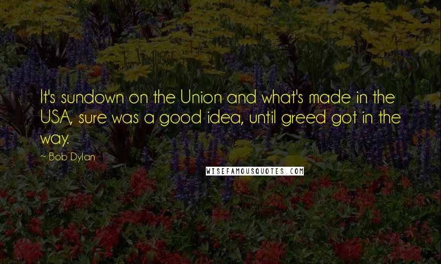 Bob Dylan Quotes: It's sundown on the Union and what's made in the USA, sure was a good idea, until greed got in the way.