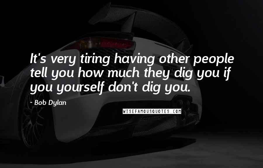 Bob Dylan Quotes: It's very tiring having other people tell you how much they dig you if you yourself don't dig you.