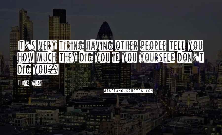 Bob Dylan Quotes: It's very tiring having other people tell you how much they dig you if you yourself don't dig you.
