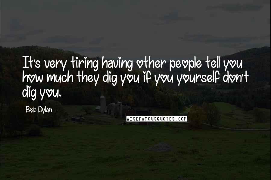 Bob Dylan Quotes: It's very tiring having other people tell you how much they dig you if you yourself don't dig you.