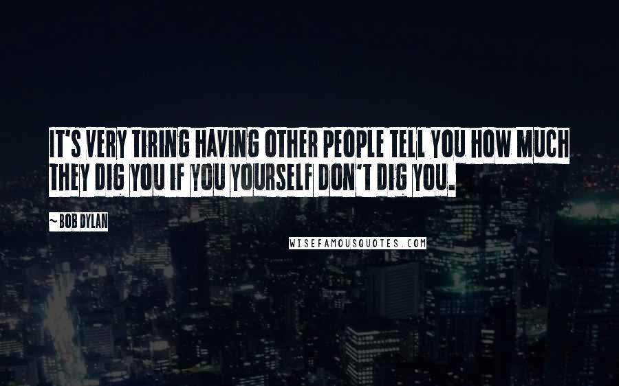 Bob Dylan Quotes: It's very tiring having other people tell you how much they dig you if you yourself don't dig you.