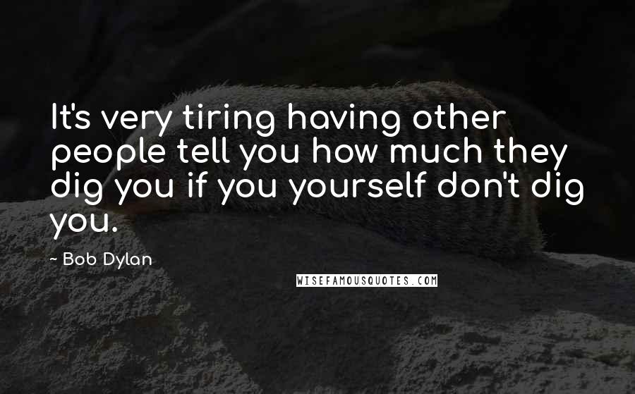 Bob Dylan Quotes: It's very tiring having other people tell you how much they dig you if you yourself don't dig you.