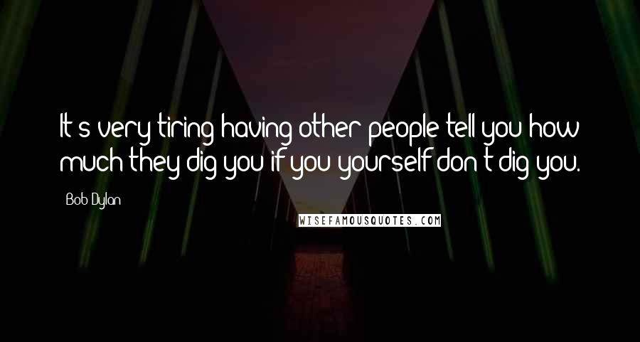 Bob Dylan Quotes: It's very tiring having other people tell you how much they dig you if you yourself don't dig you.