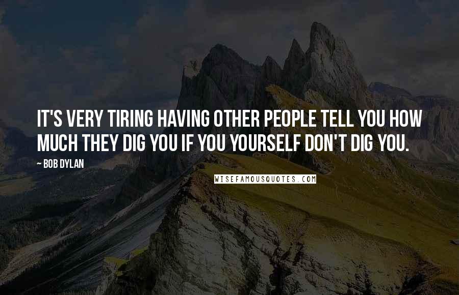 Bob Dylan Quotes: It's very tiring having other people tell you how much they dig you if you yourself don't dig you.