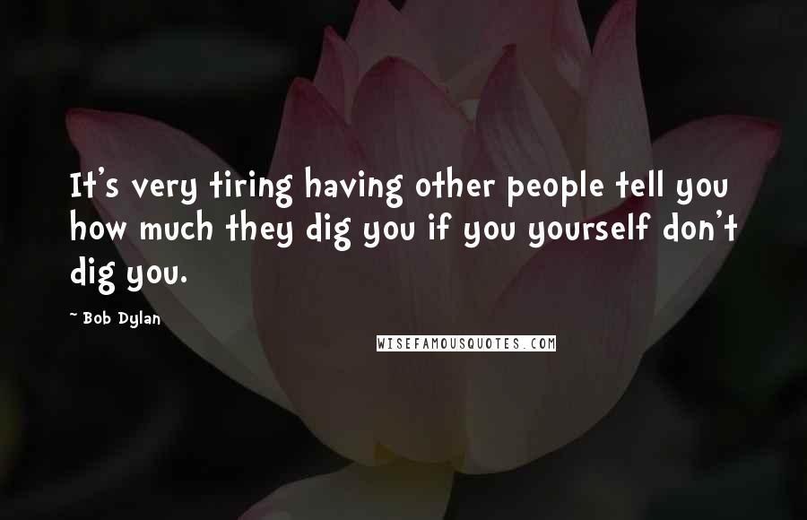 Bob Dylan Quotes: It's very tiring having other people tell you how much they dig you if you yourself don't dig you.
