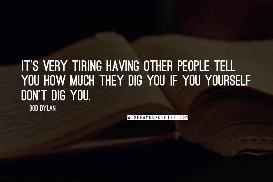 Bob Dylan Quotes: It's very tiring having other people tell you how much they dig you if you yourself don't dig you.