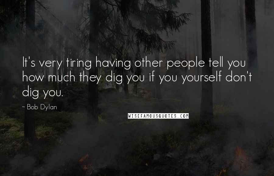 Bob Dylan Quotes: It's very tiring having other people tell you how much they dig you if you yourself don't dig you.