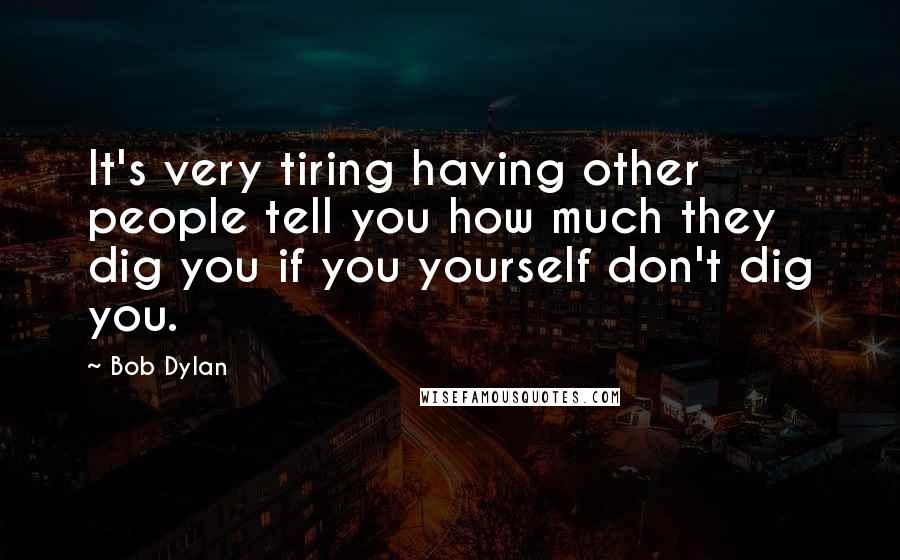 Bob Dylan Quotes: It's very tiring having other people tell you how much they dig you if you yourself don't dig you.