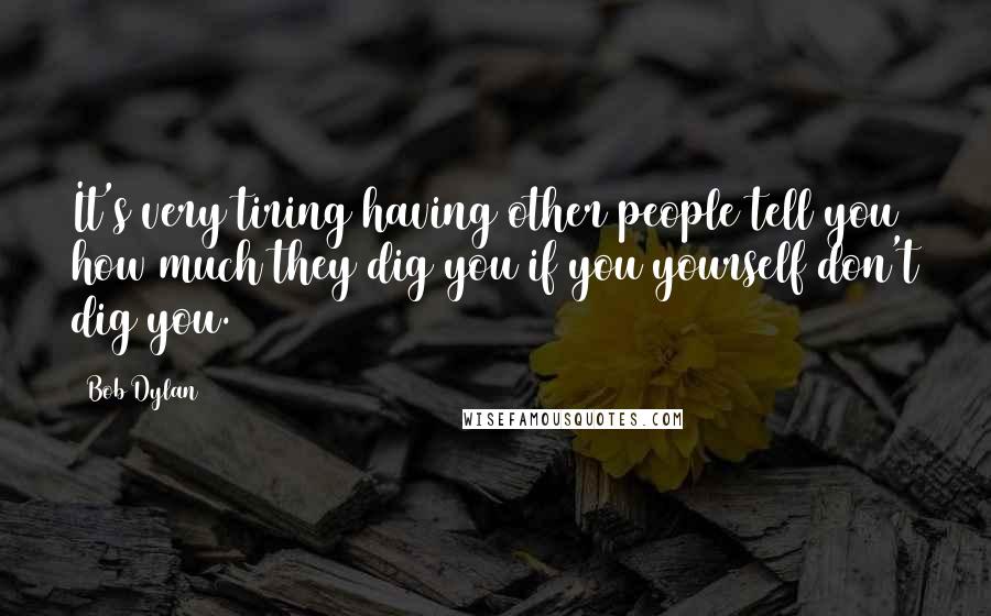 Bob Dylan Quotes: It's very tiring having other people tell you how much they dig you if you yourself don't dig you.