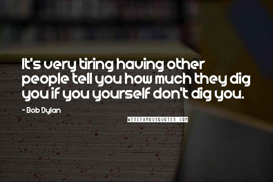 Bob Dylan Quotes: It's very tiring having other people tell you how much they dig you if you yourself don't dig you.