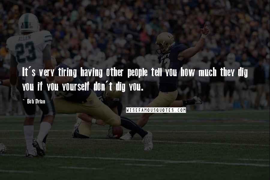 Bob Dylan Quotes: It's very tiring having other people tell you how much they dig you if you yourself don't dig you.