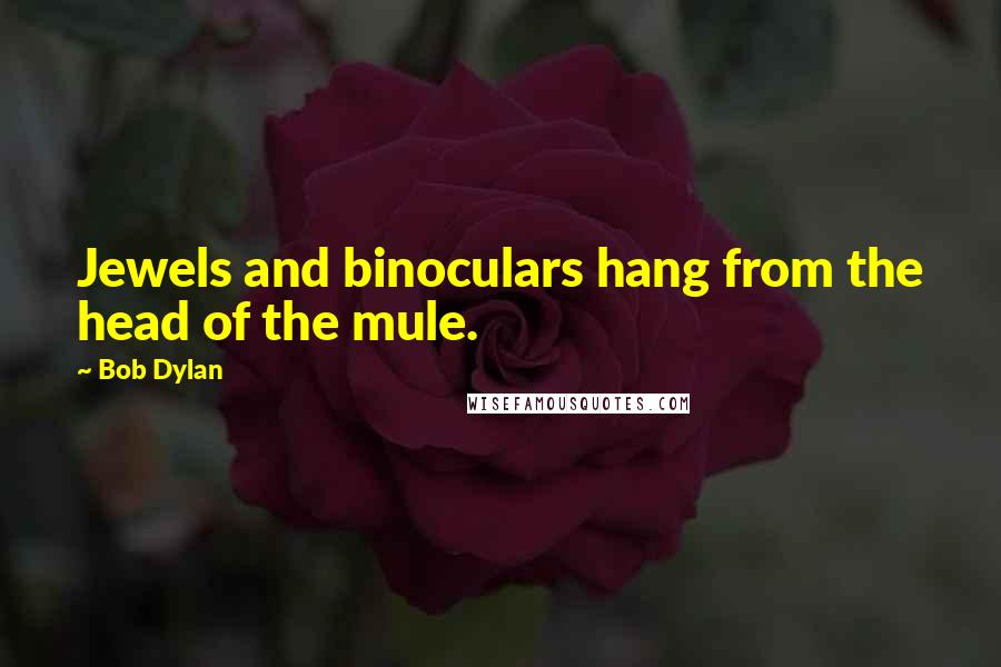 Bob Dylan Quotes: Jewels and binoculars hang from the head of the mule.