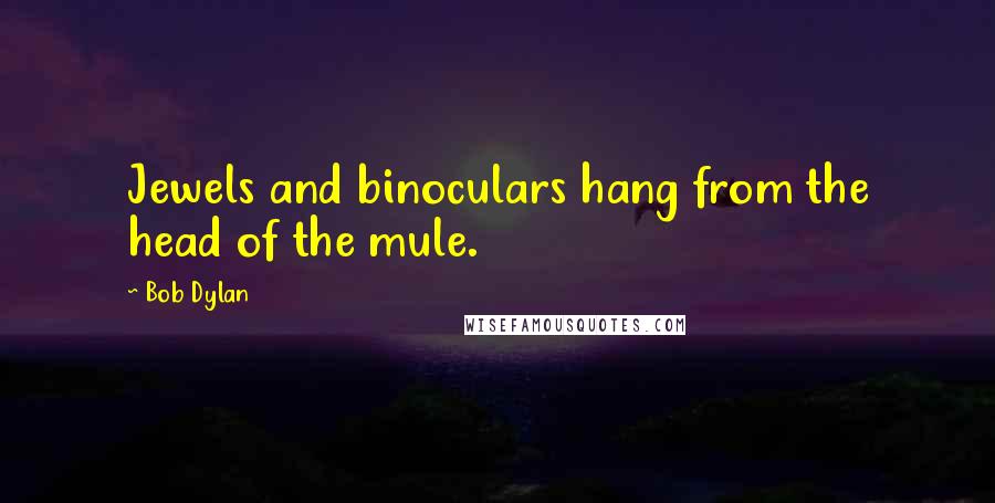 Bob Dylan Quotes: Jewels and binoculars hang from the head of the mule.