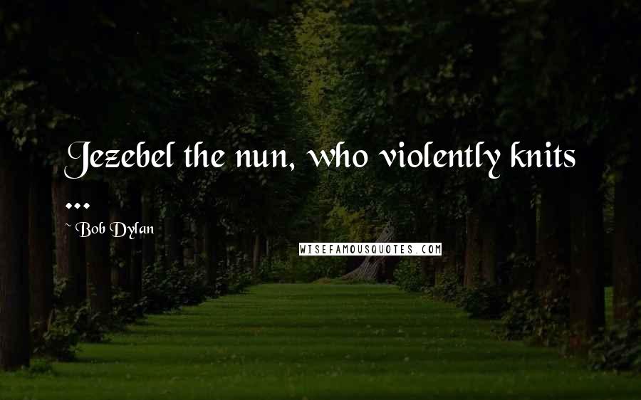 Bob Dylan Quotes: Jezebel the nun, who violently knits ...