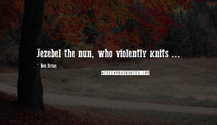 Bob Dylan Quotes: Jezebel the nun, who violently knits ...