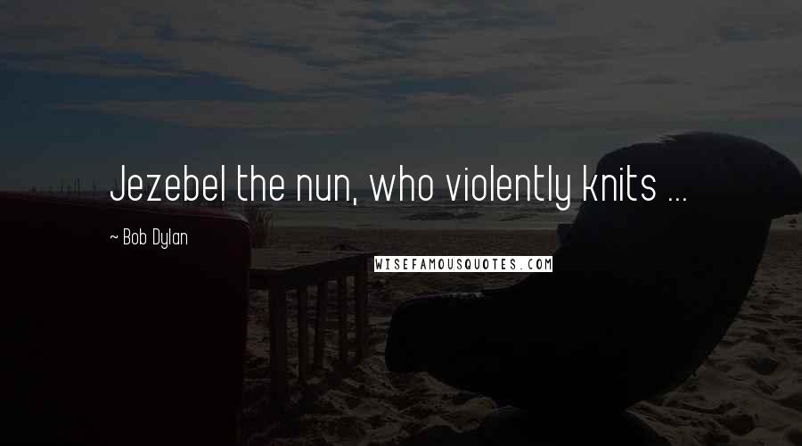 Bob Dylan Quotes: Jezebel the nun, who violently knits ...