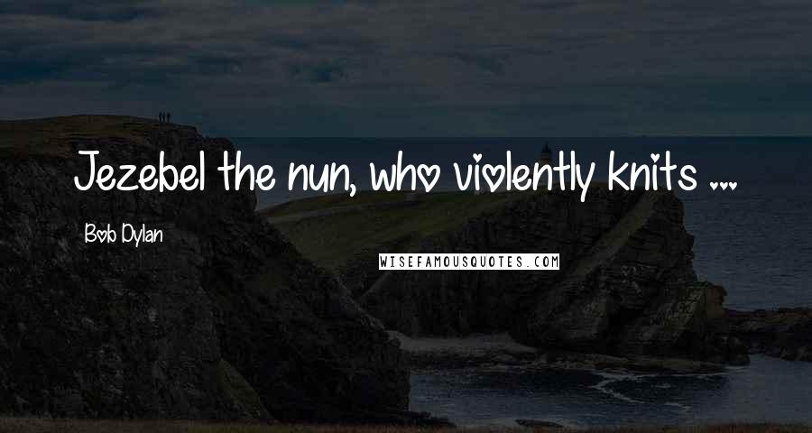 Bob Dylan Quotes: Jezebel the nun, who violently knits ...