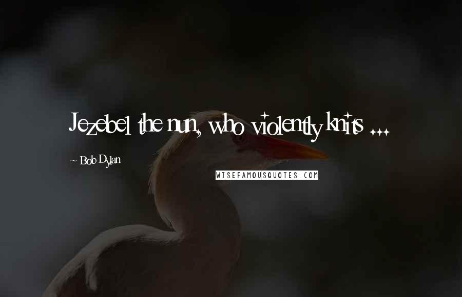 Bob Dylan Quotes: Jezebel the nun, who violently knits ...