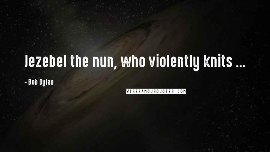 Bob Dylan Quotes: Jezebel the nun, who violently knits ...